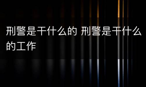 刑警是干什么的 刑警是干什么的工作