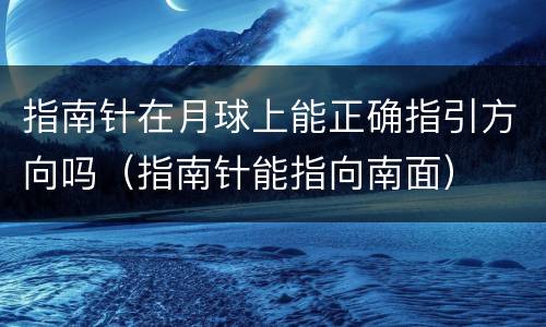 指南针在月球上能正确指引方向吗（指南针能指向南面）