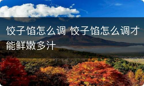 饺子馅怎么调 饺子馅怎么调才能鲜嫩多汁