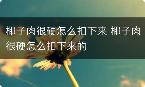 椰子肉很硬怎么扣下来 椰子肉很硬怎么扣下来的