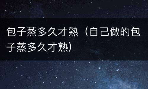 包子蒸多久才熟（自己做的包子蒸多久才熟）