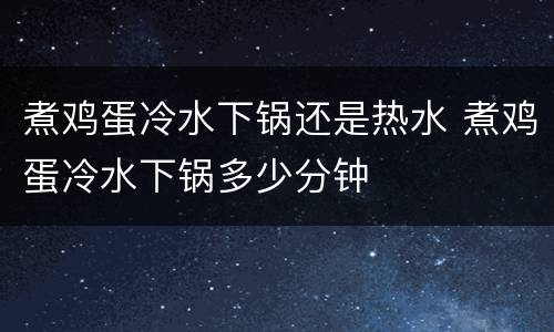 煮鸡蛋冷水下锅还是热水 煮鸡蛋冷水下锅多少分钟