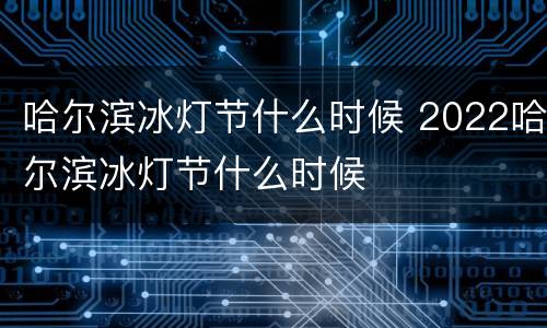 哈尔滨冰灯节什么时候 2022哈尔滨冰灯节什么时候