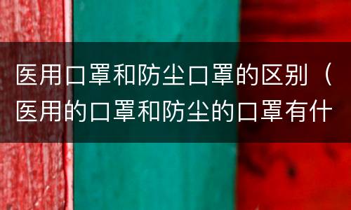 医用口罩和防尘口罩的区别（医用的口罩和防尘的口罩有什么不同）