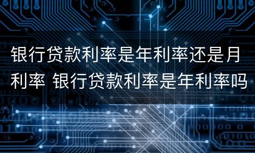银行贷款利率是年利率还是月利率 银行贷款利率是年利率吗