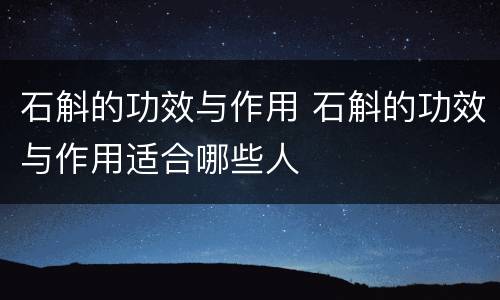 石斛的功效与作用 石斛的功效与作用适合哪些人