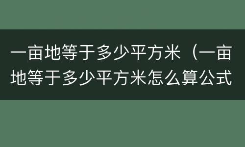 一亩地等于多少平方米（一亩地等于多少平方米怎么算公式）