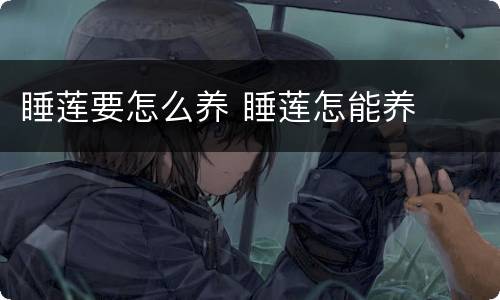 睡莲要怎么养 睡莲怎能养