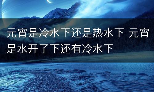 元宵是冷水下还是热水下 元宵是水开了下还有冷水下