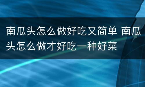 南瓜头怎么做好吃又简单 南瓜头怎么做才好吃一种好菜