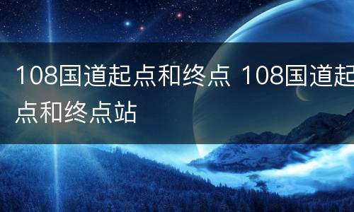 108国道起点和终点 108国道起点和终点站
