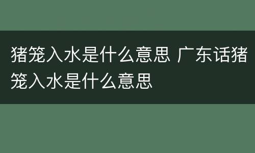 猪笼入水是什么意思 广东话猪笼入水是什么意思