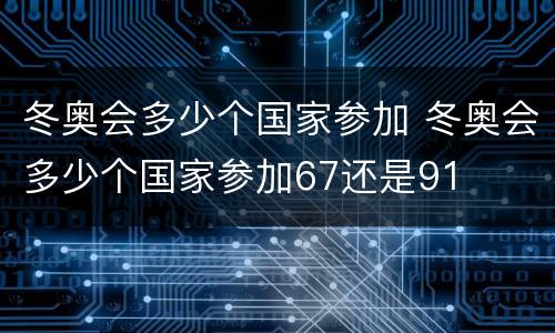 冬奥会多少个国家参加 冬奥会多少个国家参加67还是91