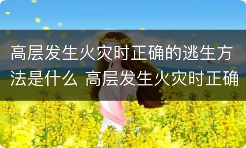 高层发生火灾时正确的逃生方法是什么 高层发生火灾时正确的逃生方法
