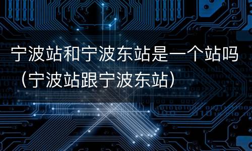 宁波站和宁波东站是一个站吗（宁波站跟宁波东站）
