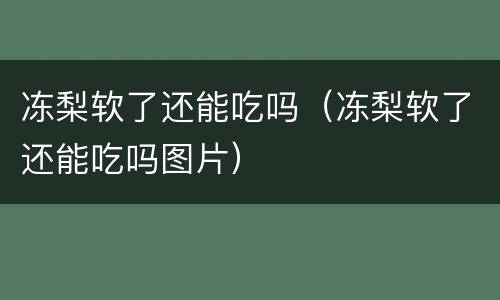 冻梨软了还能吃吗（冻梨软了还能吃吗图片）