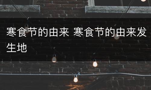 寒食节的由来 寒食节的由来发生地