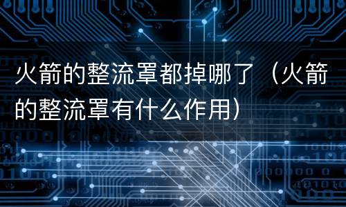火箭的整流罩都掉哪了（火箭的整流罩有什么作用）