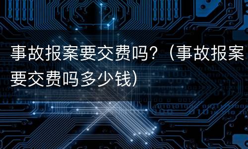 事故报案要交费吗?（事故报案要交费吗多少钱）