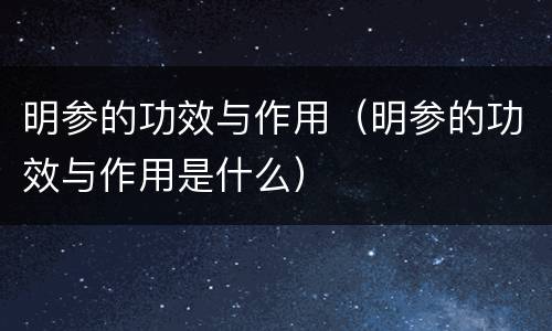 明参的功效与作用（明参的功效与作用是什么）