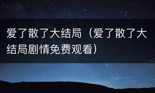 爱了散了大结局（爱了散了大结局剧情免费观看）