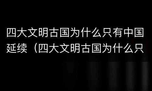 四大文明古国为什么只有中国延续（四大文明古国为什么只有中国延续至今写小论攵）