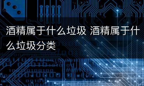 酒精属于什么垃圾 酒精属于什么垃圾分类