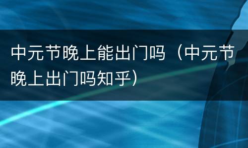 中元节晚上能出门吗（中元节晚上出门吗知乎）