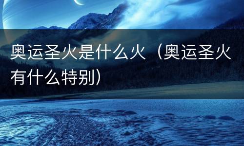 奥运圣火是什么火（奥运圣火有什么特别）