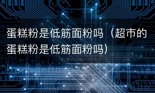 蛋糕粉是低筋面粉吗（超市的蛋糕粉是低筋面粉吗）
