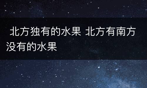  北方独有的水果 北方有南方没有的水果