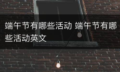 端午节有哪些活动 端午节有哪些活动英文