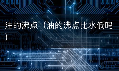 油的沸点（油的沸点比水低吗）