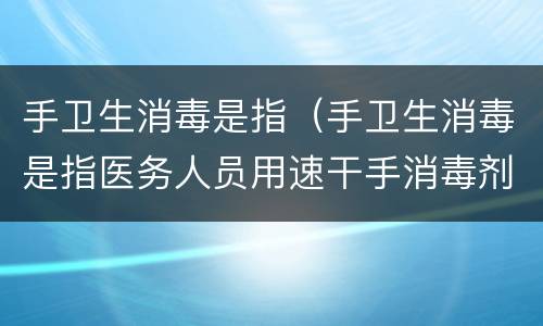 手卫生消毒是指（手卫生消毒是指医务人员用速干手消毒剂）