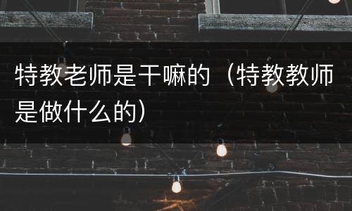 特教老师是干嘛的（特教教师是做什么的）