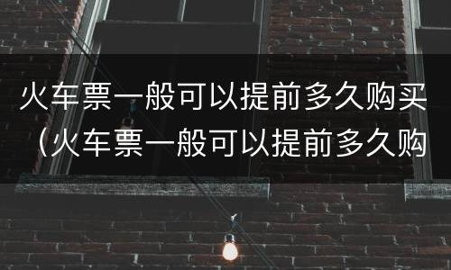火车票一般可以提前多久购买（火车票一般可以提前多久购买票）