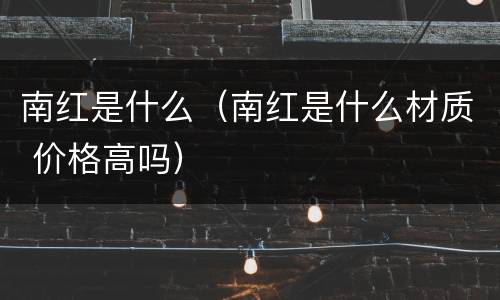 南红是什么（南红是什么材质 价格高吗）