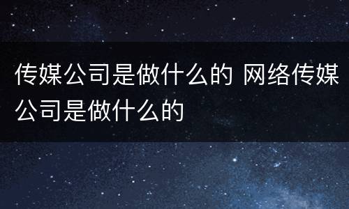 传媒公司是做什么的 网络传媒公司是做什么的