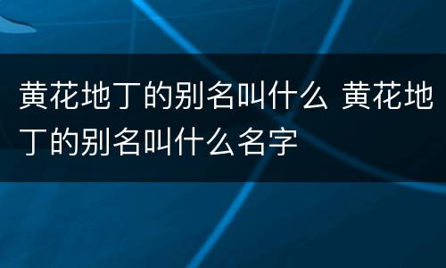 黄花地丁的别名叫什么 黄花地丁的别名叫什么名字
