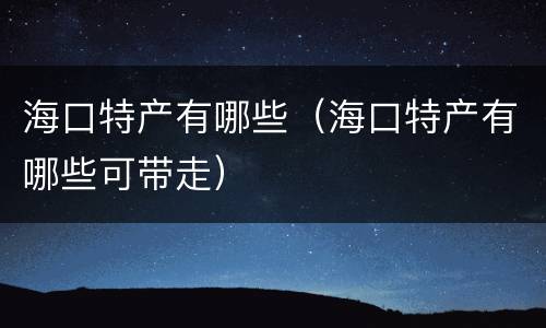 海口特产有哪些（海口特产有哪些可带走）