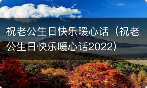 祝老公生日快乐暖心话（祝老公生日快乐暖心话2022）