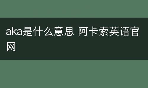 aka是什么意思 阿卡索英语官网