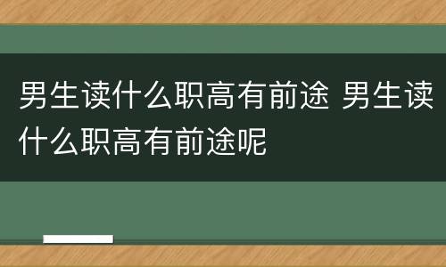 男生读什么职高有前途 男生读什么职高有前途呢