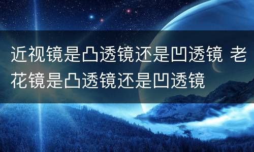 近视镜是凸透镜还是凹透镜 老花镜是凸透镜还是凹透镜