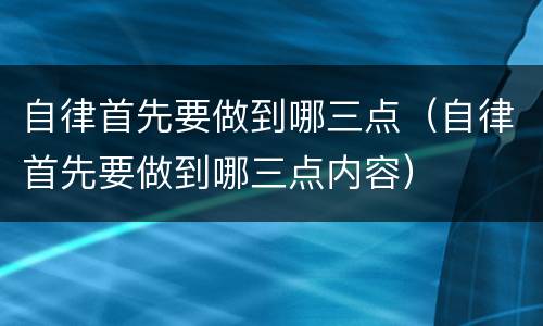 自律首先要做到哪三点（自律首先要做到哪三点内容）