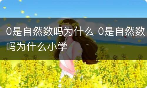 0是自然数吗为什么 0是自然数吗为什么小学