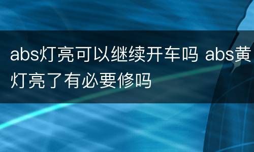 abs灯亮可以继续开车吗 abs黄灯亮了有必要修吗