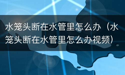 水笼头断在水管里怎么办（水笼头断在水管里怎么办视频）