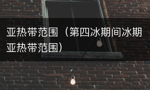 亚热带范围（第四冰期间冰期亚热带范围）