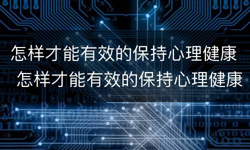 怎样才能有效的保持心理健康 怎样才能有效的保持心理健康的方法